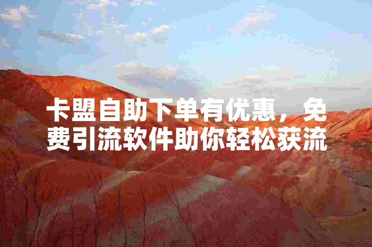 卡盟自助下单有优惠，免费引流软件助你轻松获流量。
