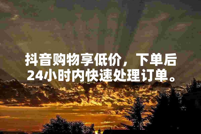 抖音购物享低价，下单后24小时内快速处理订单。