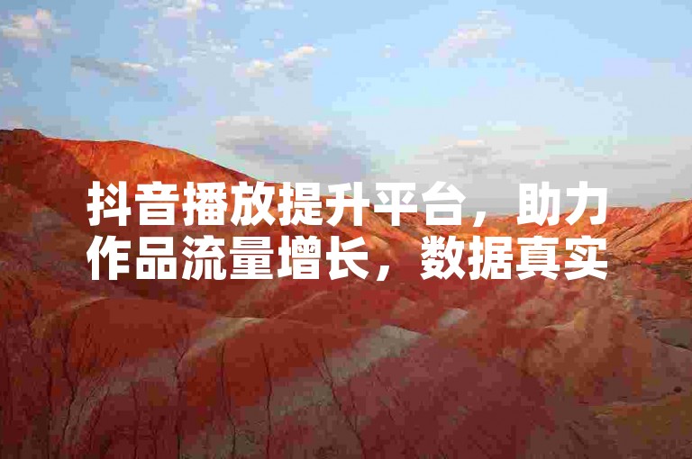 抖音播放提升平台，助力作品流量增长，数据真实可靠。