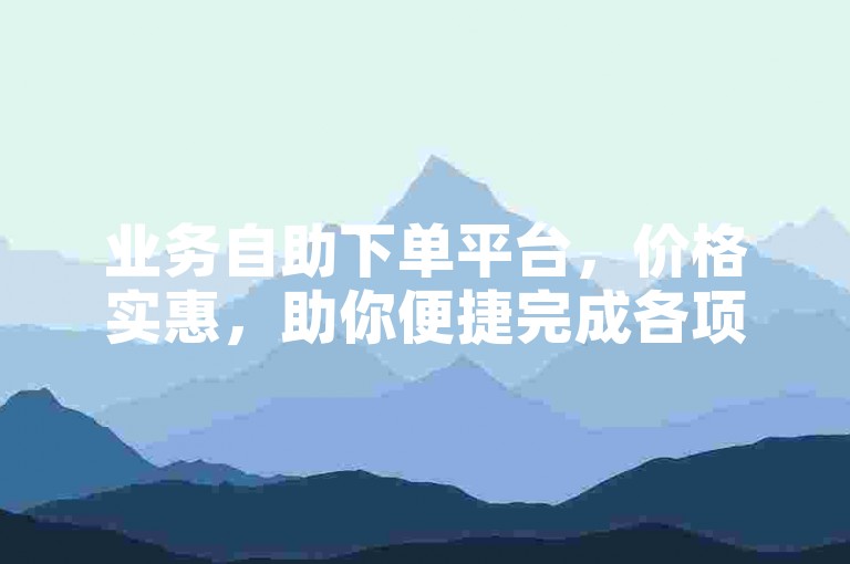 业务自助下单平台，价格实惠，助你便捷完成各项需求。