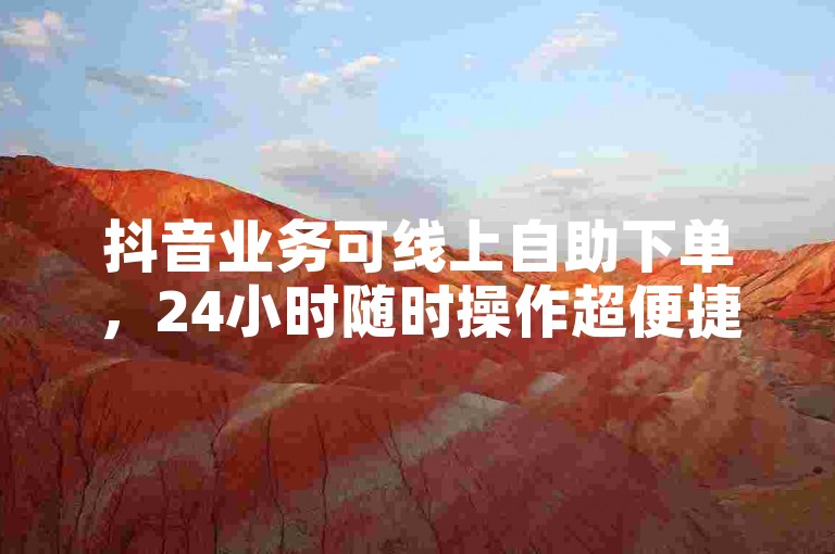 抖音业务可线上自助下单，24小时随时操作超便捷。
