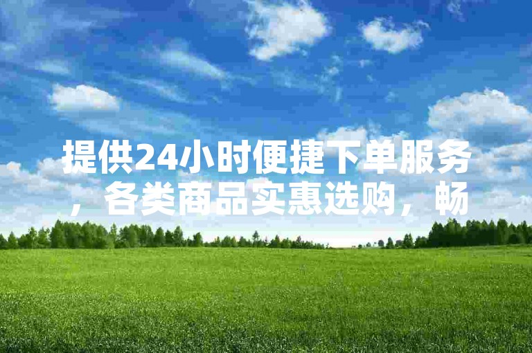 提供24小时便捷下单服务，各类商品实惠选购，畅享无忧购物。