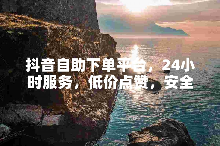 抖音自助下单平台，24小时服务，低价点赞，安全高效。