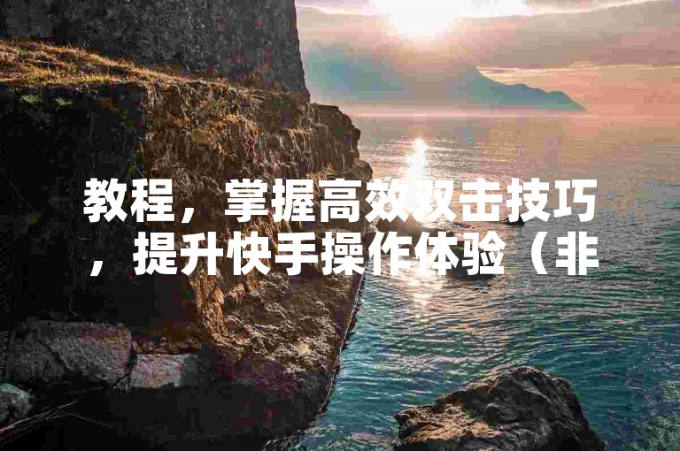 教程，掌握高效双击技巧，提升快手操作体验（非辅助工具）