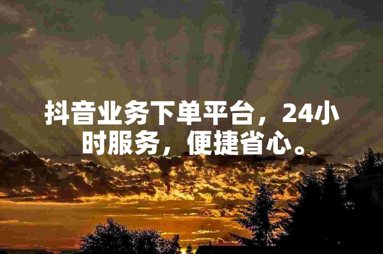 抖音业务下单平台，24小时服务，便捷省心。