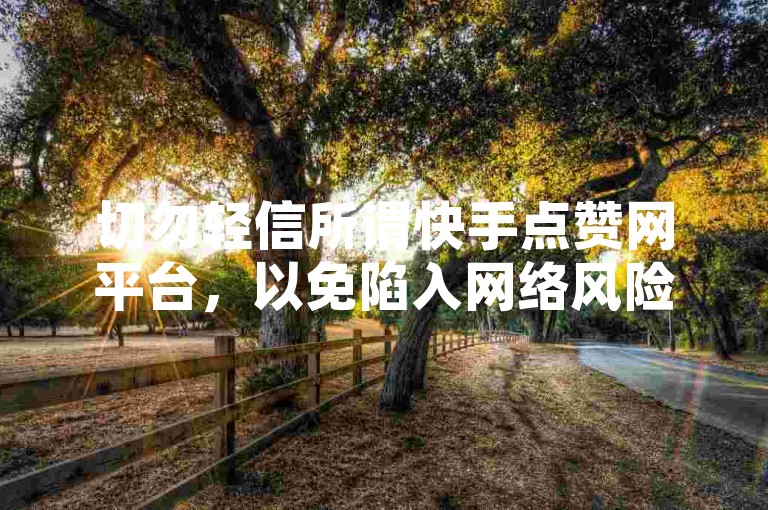 切勿轻信所谓快手点赞网平台，以免陷入网络风险。