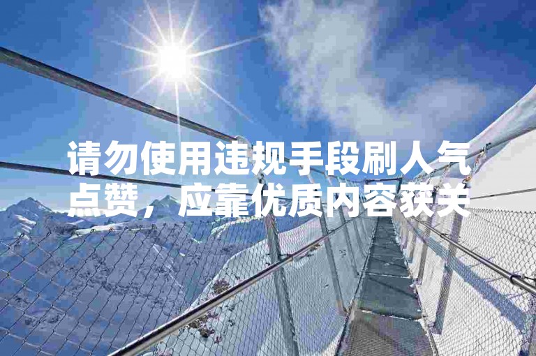 请勿使用违规手段刷人气点赞，应靠优质内容获关注。
