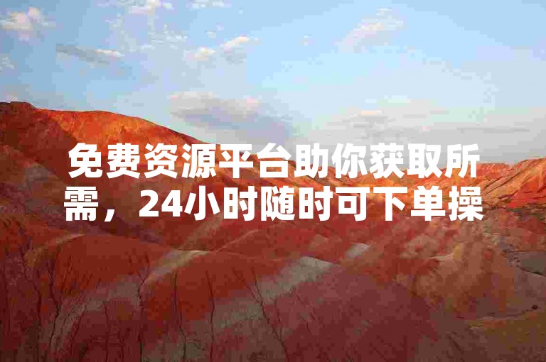 免费资源平台助你获取所需，24小时随时可下单操作。