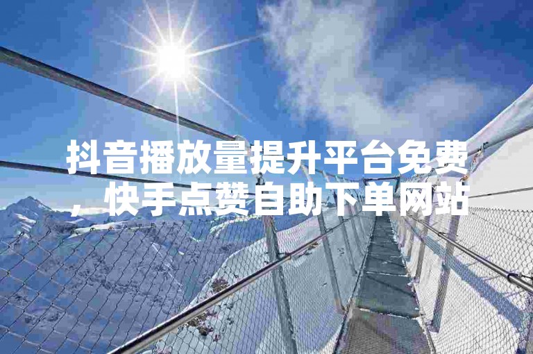 抖音播放量提升平台免费，快手点赞自助下单网站推荐。