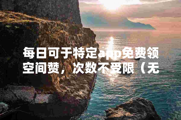 每日可于特定app免费领空间赞，次数不受限（无违规词）