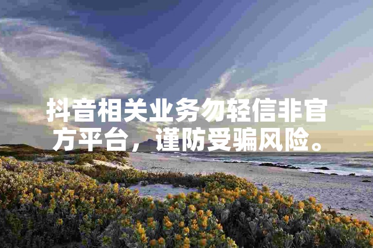 抖音相关业务勿轻信非官方平台，谨防受骗风险。