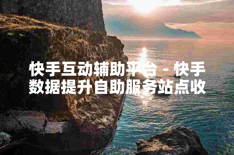 快手互动辅助平台 - 快手数据提升自助服务站点收费情况如何