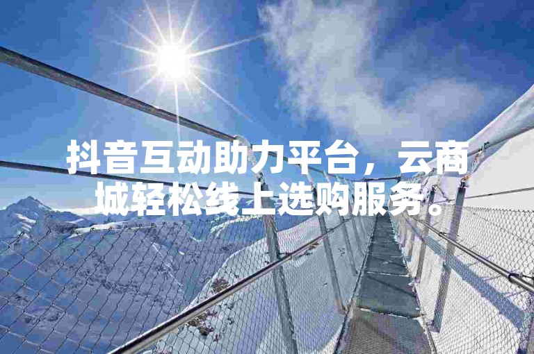 抖音互动助力平台，云商城轻松线上选购服务。