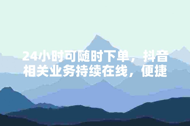 24小时可随时下单，抖音相关业务持续在线，便捷无忧