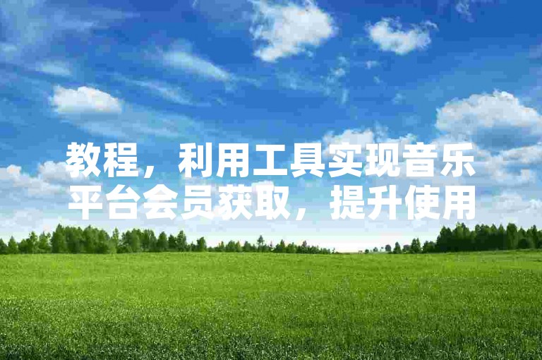 教程，利用工具实现音乐平台会员获取，提升使用体验。