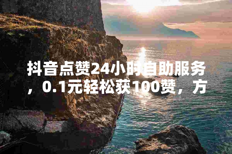 抖音点赞24小时自助服务，0.1元轻松获100赞，方便快捷。