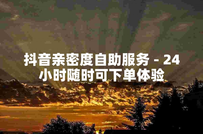 抖音亲密度自助服务 - 24小时随时可下单体验