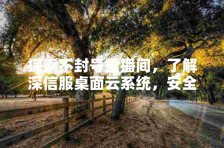 探索不封号直播间，了解深信服桌面云系统，安全无忧体验。