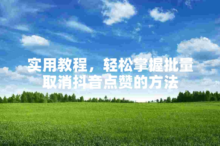 实用教程，轻松掌握批量取消抖音点赞的方法