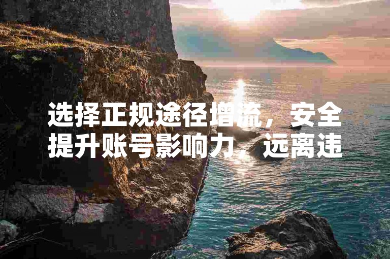 选择正规途径增流，安全提升账号影响力，远离违规操作。