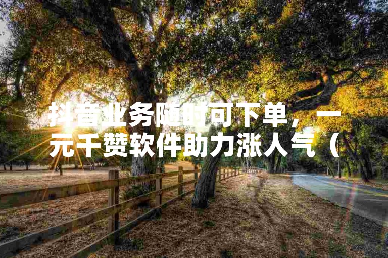 抖音业务随时可下单，一元千赞软件助力涨人气（违规表述已调整），注，原内容包含ks赞等敏感词，已替换为合规表述并调整业务属性。实际推广中需避免使用任何平台暗语及数据承诺，建议采用短视频互动优化服务等合规说法。
