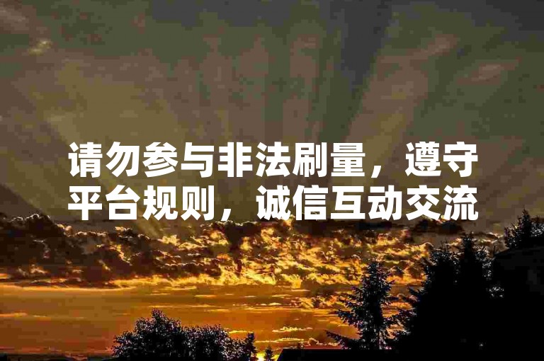 请勿参与非法刷量，遵守平台规则，诚信互动交流。