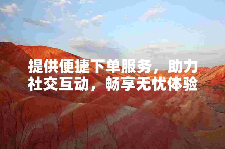 提供便捷下单服务，助力社交互动，畅享无忧体验。