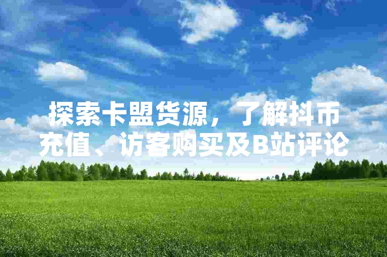 探索卡盟货源，了解抖币充值、访客购买及B站评论权限设置技巧。