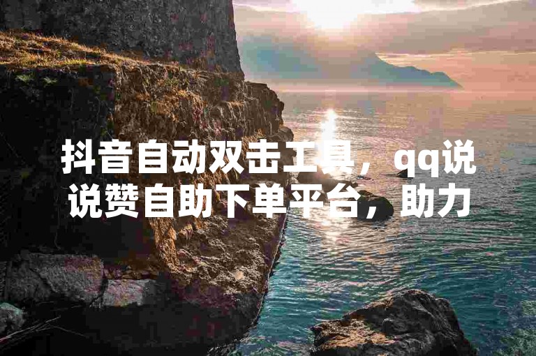 抖音自动双击工具，qq说说赞自助下单平台，助力轻松获30个点赞。