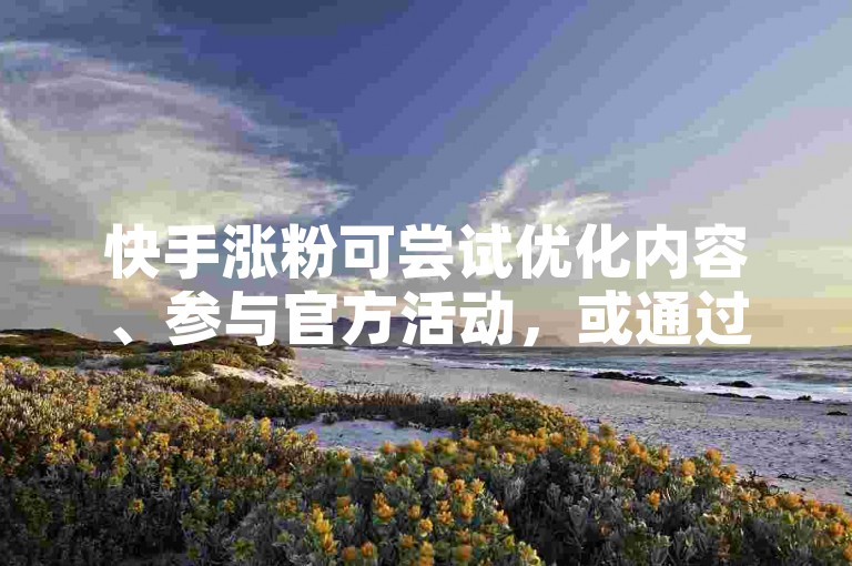 快手涨粉可尝试优化内容、参与官方活动，或通过合规小程序提升曝光。