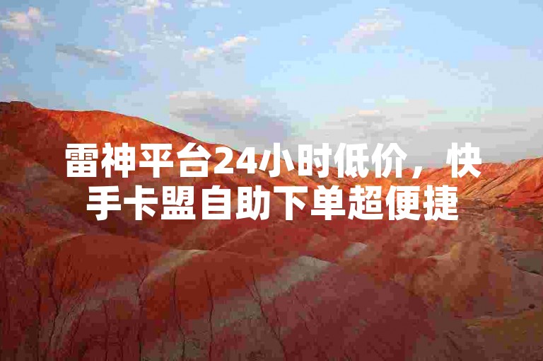 雷神平台24小时低价，快手卡盟自助下单超便捷