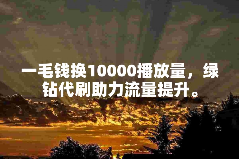 一毛钱换10000播放量，绿钻代刷助力流量提升。