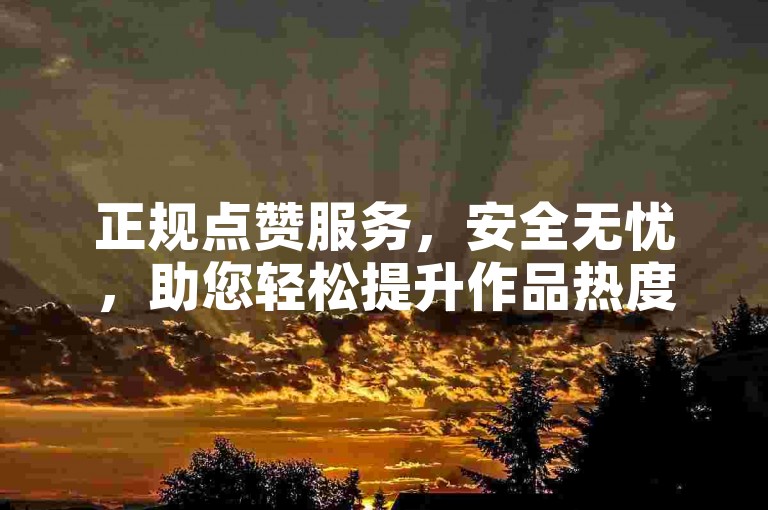 正规点赞服务，安全无忧，助您轻松提升作品热度。
