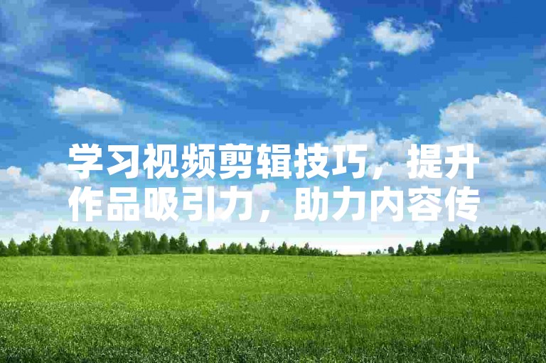 学习视频剪辑技巧，提升作品吸引力，助力内容传播更高效。