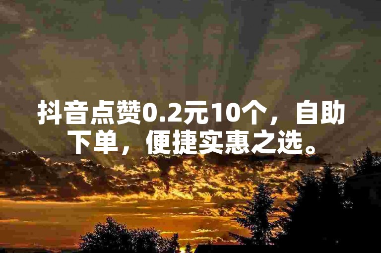 抖音点赞0.2元10个，自助下单，便捷实惠之选。