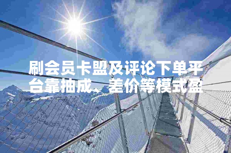 刷会员卡盟及评论下单平台靠抽成、差价等模式盈利。