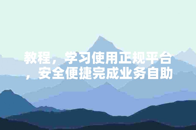 教程，学习使用正规平台，安全便捷完成业务自助下单操作。