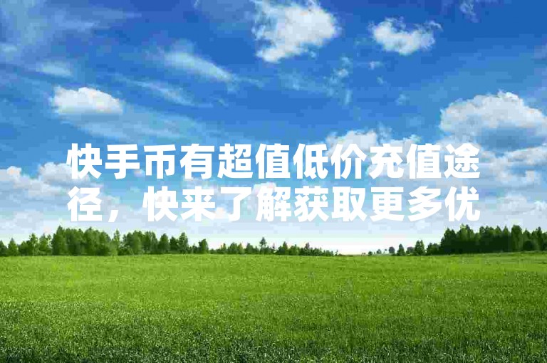 快手币有超值低价充值途径，快来了解获取更多优惠。