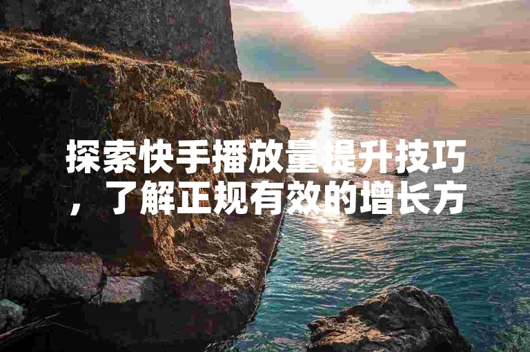 探索快手播放量提升技巧，了解正规有效的增长方法。