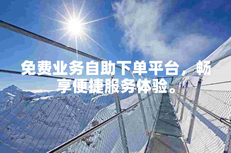 免费业务自助下单平台，畅享便捷服务体验。