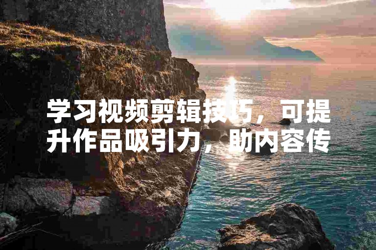 学习视频剪辑技巧，可提升作品吸引力，助内容传播。