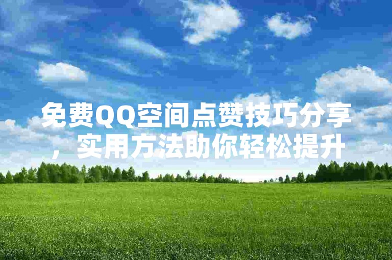 免费QQ空间点赞技巧分享，实用方法助你轻松提升人气！