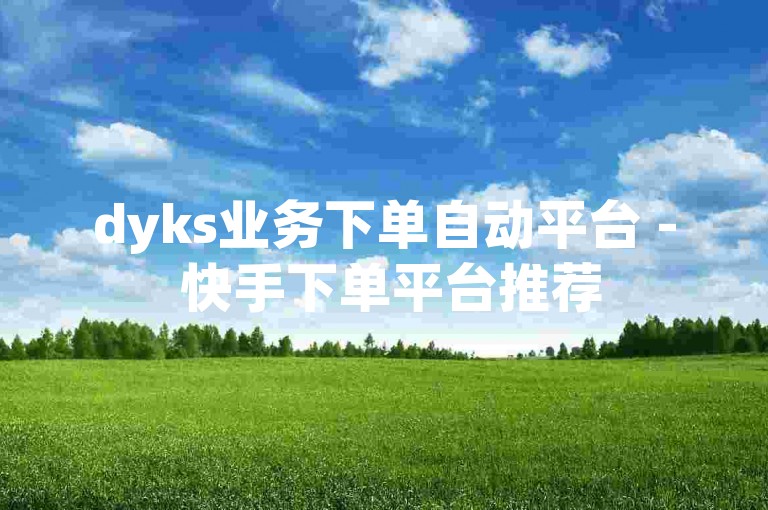 dyks业务下单自动平台 - 快手下单平台推荐