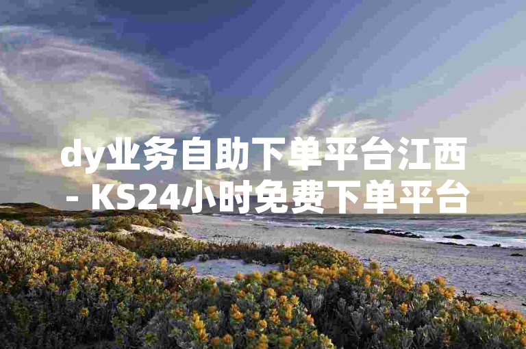 dy业务自助下单平台江西 - KS24小时免费下单平台官网