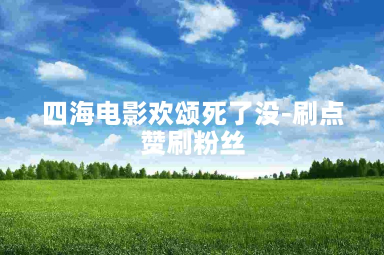 四海电影欢颂死了没-刷点赞刷粉丝