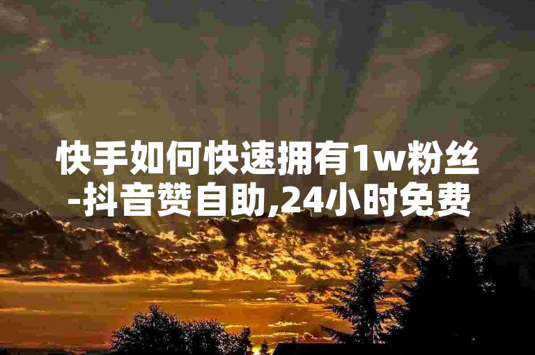 快手如何快速拥有1w粉丝-抖音赞自助,24小时免费快手免费涨1w