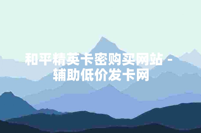 和平精英卡密购买网站 - 辅助低价发卡网