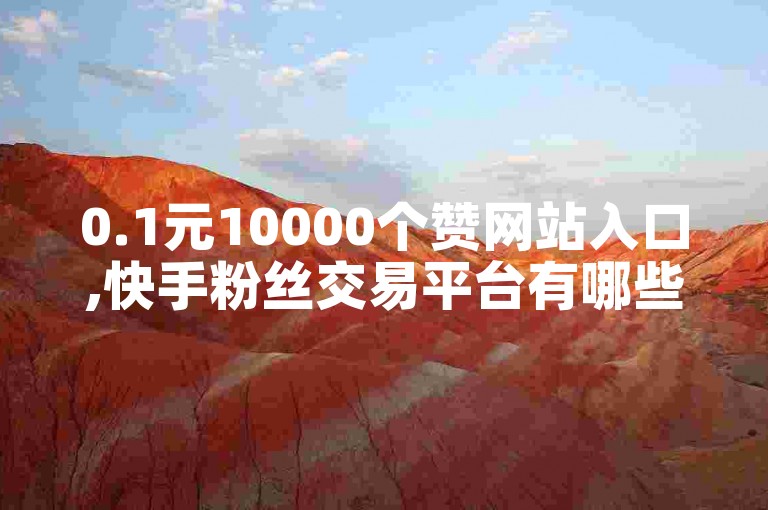 0.1元10000个赞网站入口,快手粉丝交易平台有哪些