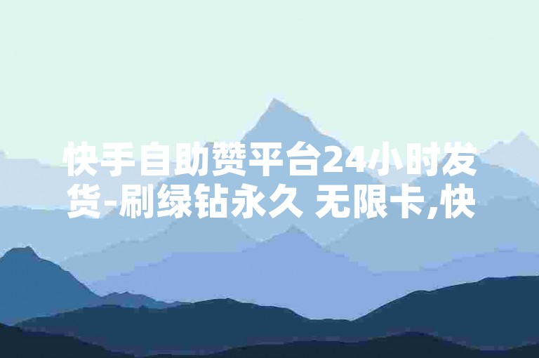 快手自助赞平台24小时发货-刷绿钻永久 无限卡,快手刷点赞秒刷网