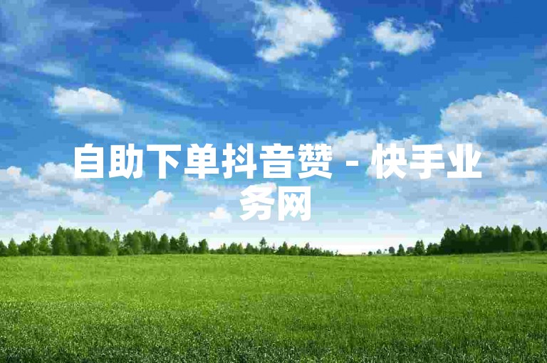 自助下单抖音赞 - 快手业务网